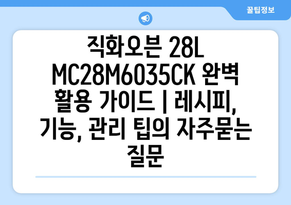 직화오븐 28L MC28M6035CK 완벽 활용 가이드 | 레시피, 기능, 관리 팁