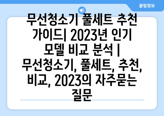 무선청소기 풀세트 추천 가이드| 2023년 인기 모델 비교 분석 | 무선청소기, 풀세트, 추천, 비교, 2023